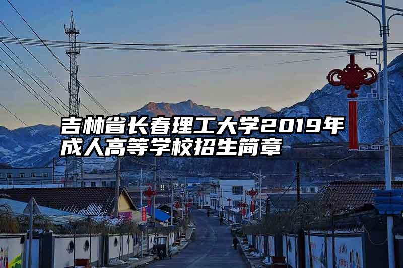 吉林省长春理工大学2019年成人高等学校招生简章