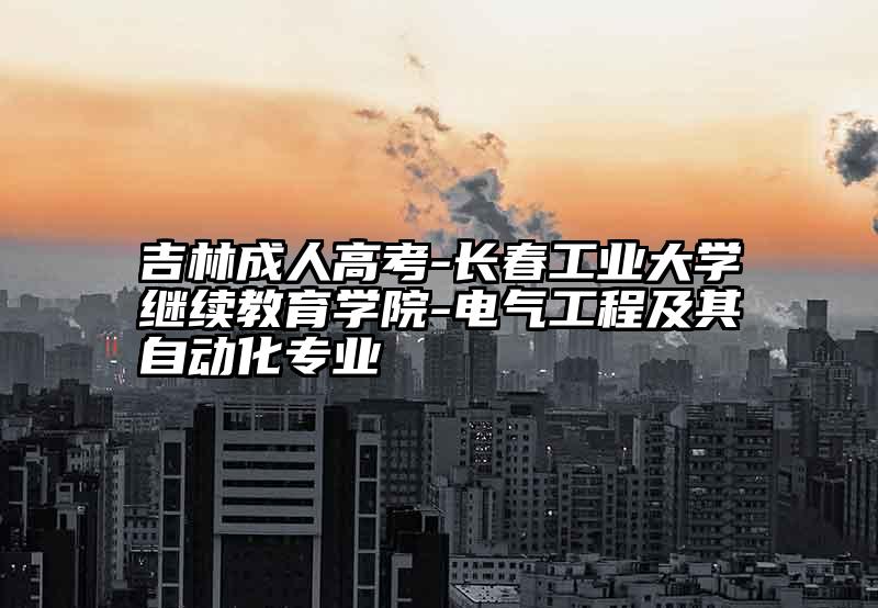 吉林成人高考-长春工业大学继续教育学院-电气工程及其自动化专业