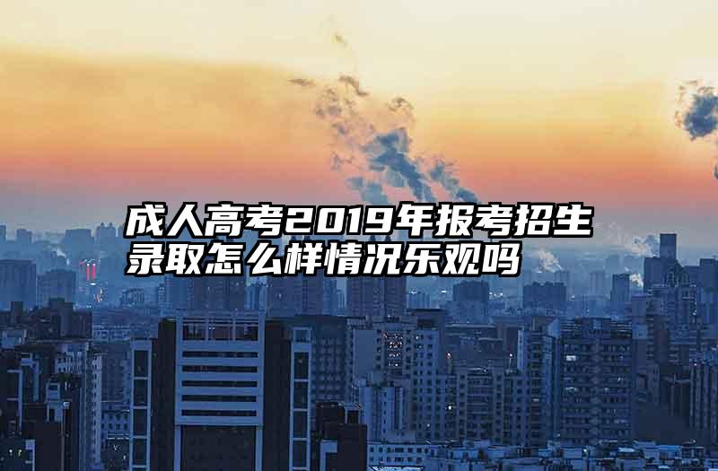成人高考2019年报考招生录取怎么样情况乐观吗