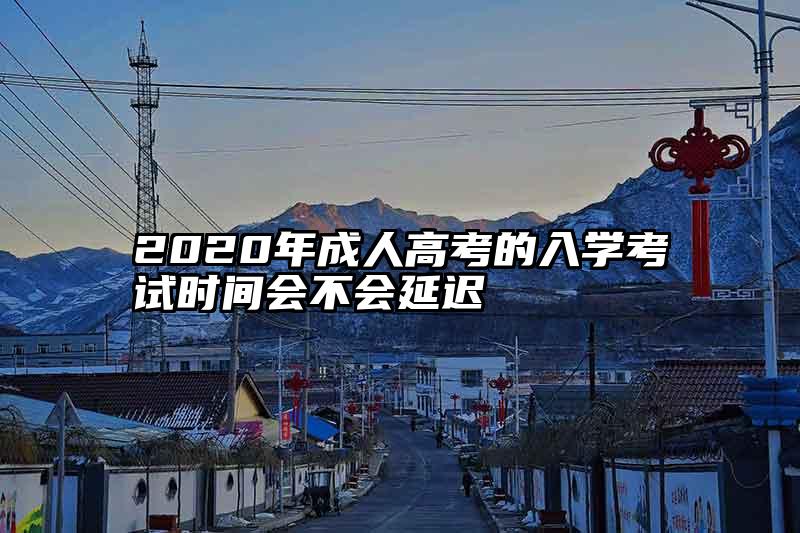 2020年成人高考的入学考试时间会不会延迟
