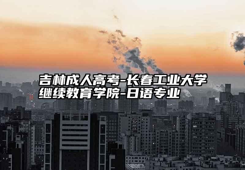 吉林成人高考-长春工业大学继续教育学院-日语专业