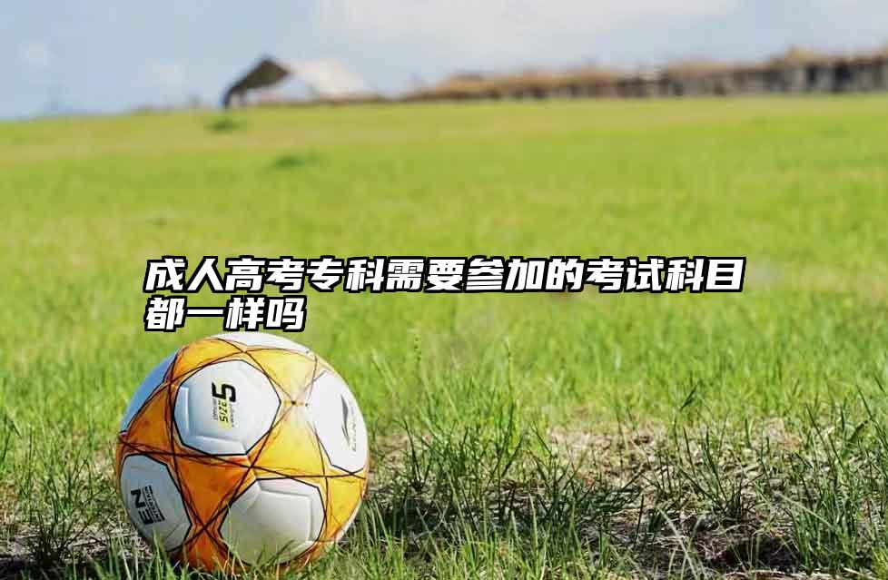 成人高考专科需要参加的考试科目都一样吗