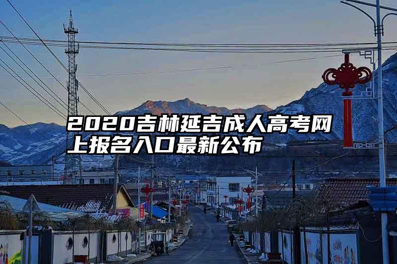 2020吉林延吉成人高考网上报名入口最新公布