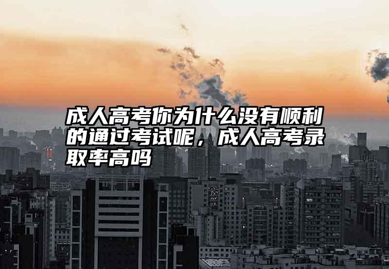 成人高考你为什么没有顺利的通过考试呢，成人高考录取率高吗