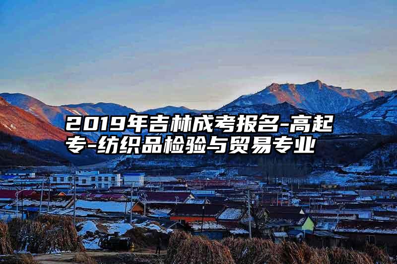 2019年吉林成考报名-高起专-纺织品检验与贸易专业