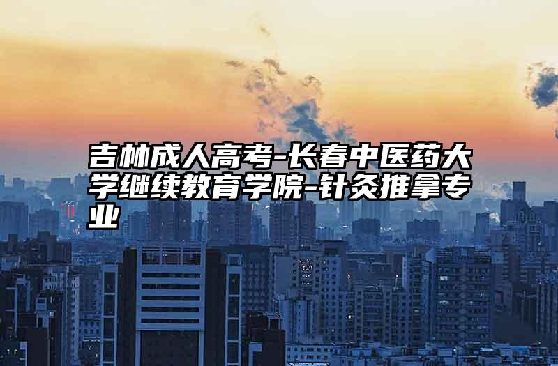 吉林成人高考-长春中医药大学继续教育学院-针灸推拿专业