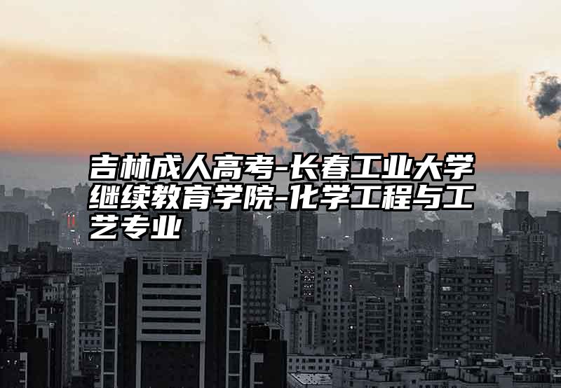 吉林成人高考-长春工业大学继续教育学院-化学工程与工艺专业