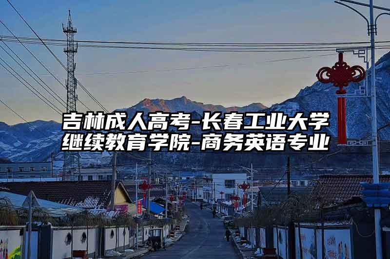 吉林成人高考-长春工业大学继续教育学院-商务英语专业