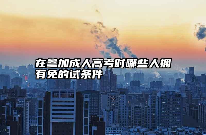 在参加成人高考时哪些人拥有免的试条件