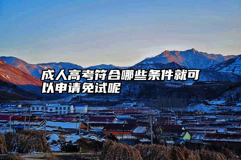 成人高考符合哪些条件就可以申请免试呢