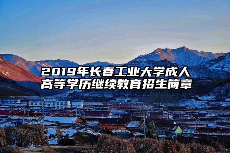 2019年长春工业大学成人高等学历继续教育招生简章