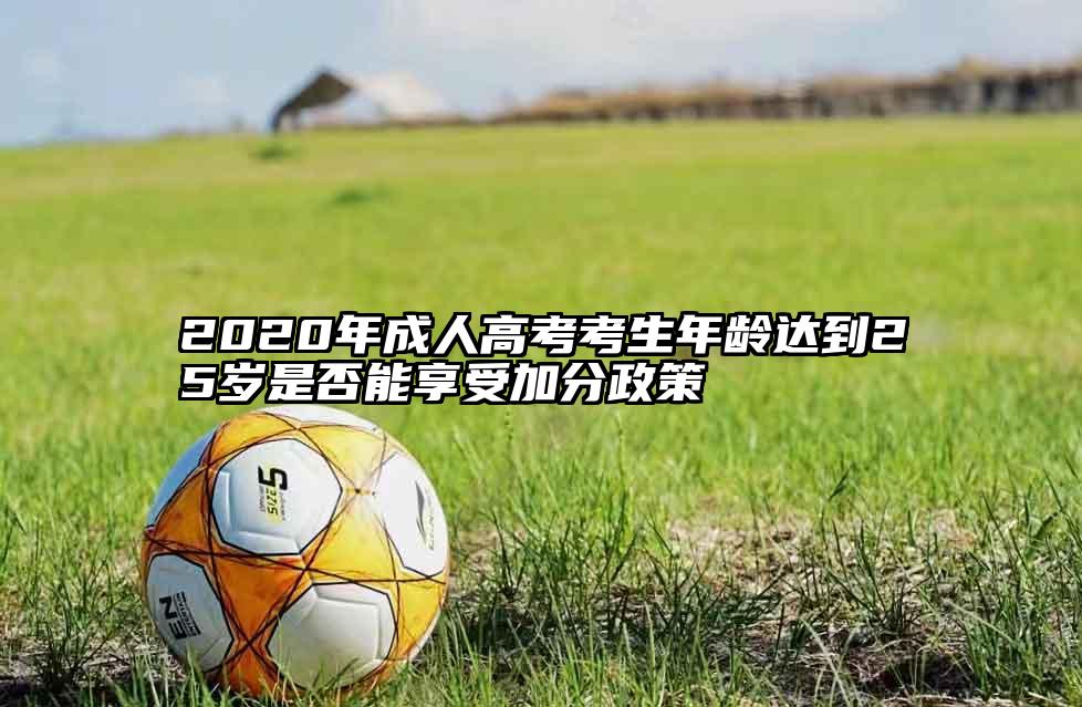 2020年成人高考考生年龄达到25岁是否能享受加分政策