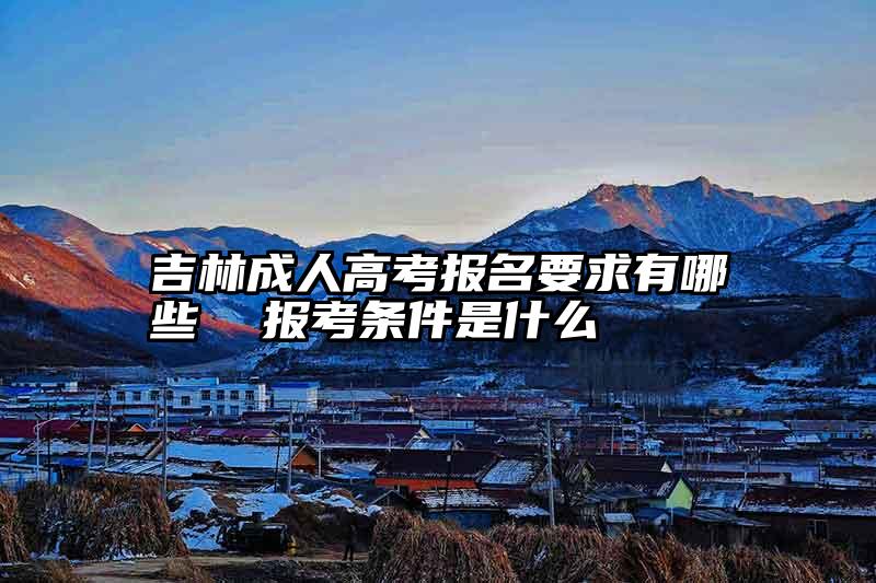 吉林成人高考报名要求有哪些  报考条件是什么