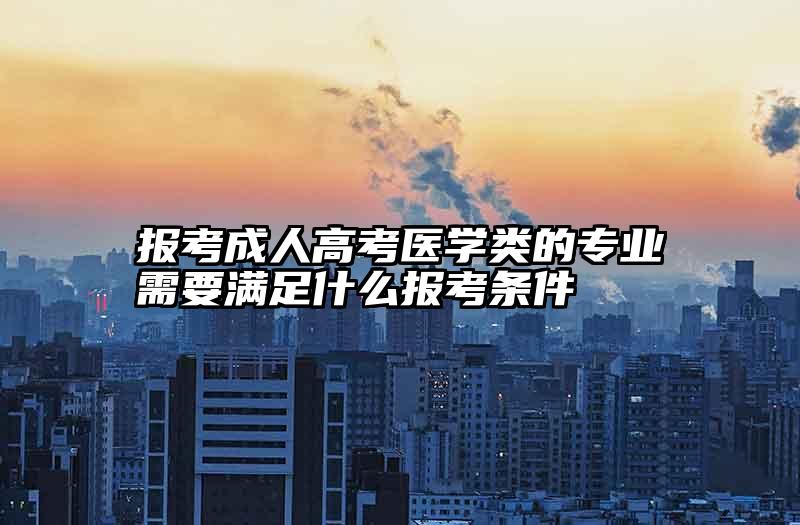 报考成人高考医学类的专业需要满足什么报考条件