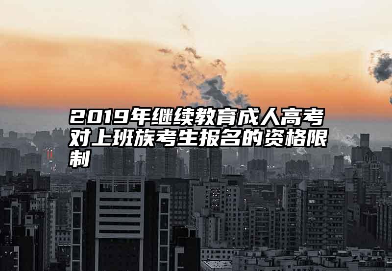 2019年继续教育成人高考对上班族考生报名的资格限制