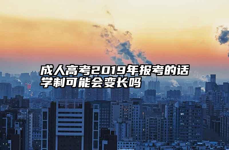 成人高考2019年报考的话学制可能会变长吗