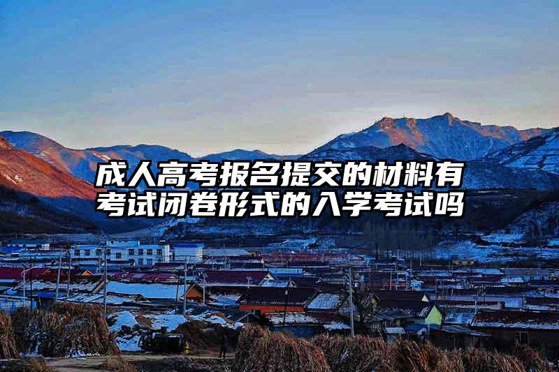 成人高考报名提交的材料有考试闭卷形式的入学考试吗