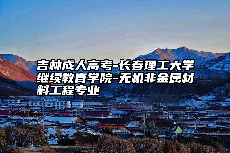 吉林成人高考-长春理工大学继续教育学院-无机非金属材料工程专业