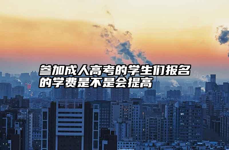参加成人高考的学生们报名的学费是不是会提高