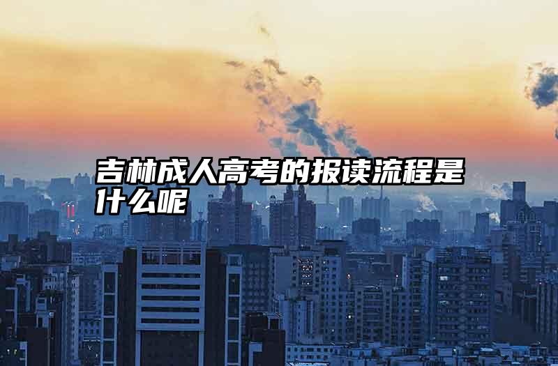 吉林成人高考的报读流程是什么呢