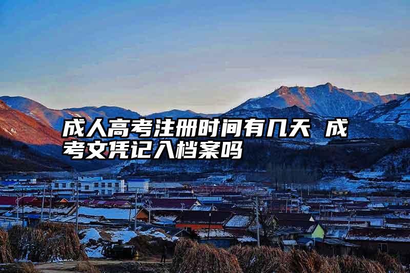 成人高考注册时间有几天 成考文凭记入档案吗
