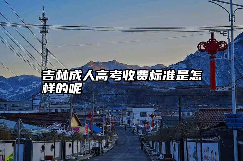 吉林成人高考收费标准是怎样的呢