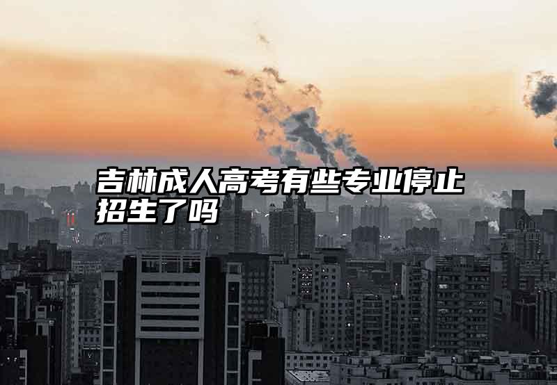 吉林成人高考有些专业停止招生了吗