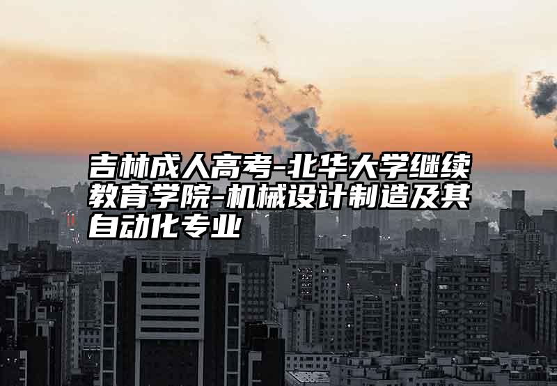 吉林成人高考-北华大学继续教育学院-机械设计制造及其自动化专业