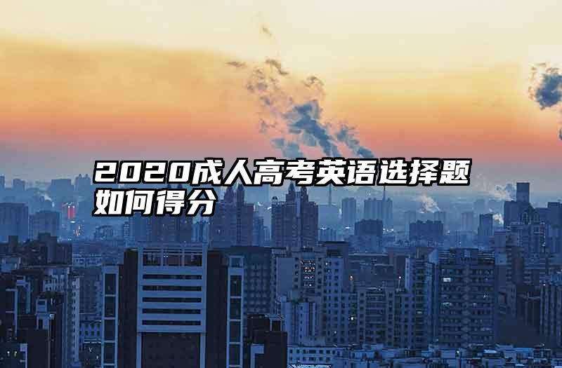 2020成人高考英语选择题如何得分