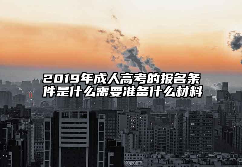 2019年成人高考的报名条件是什么需要准备什么材料