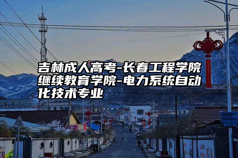 吉林成人高考-长春工程学院继续教育学院-电力系统自动化技术专业