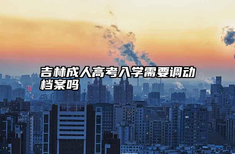 吉林成人高考入学需要调动档案吗