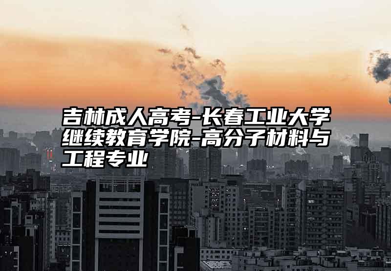 吉林成人高考-长春工业大学继续教育学院-高分子材料与工程专业