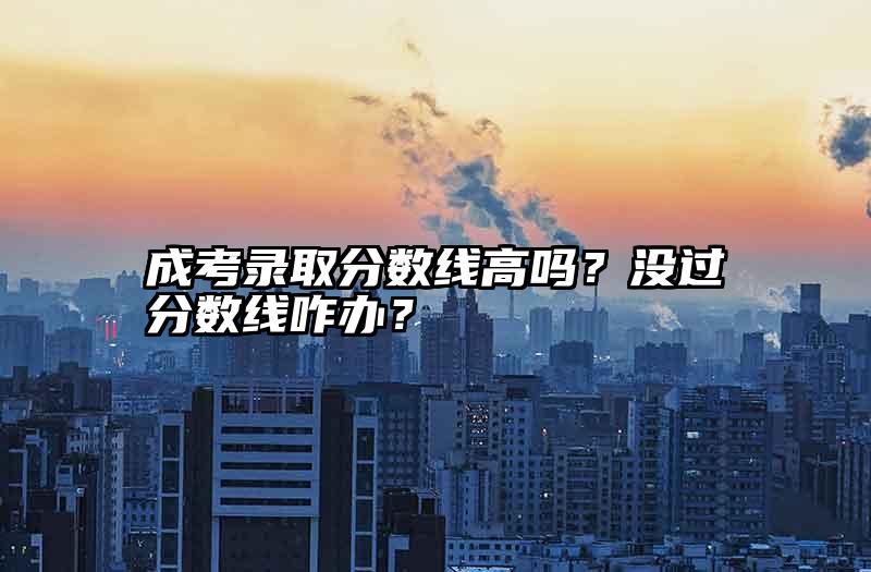 成考录取分数线高吗？没过分数线咋办？