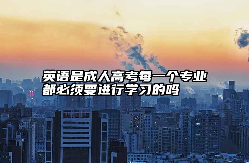 英语是成人高考每一个专业都必须要进行学习的吗