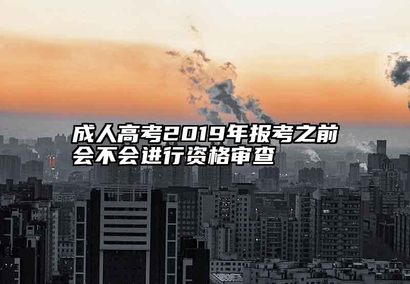 成人高考2019年报考之前会不会进行资格审查