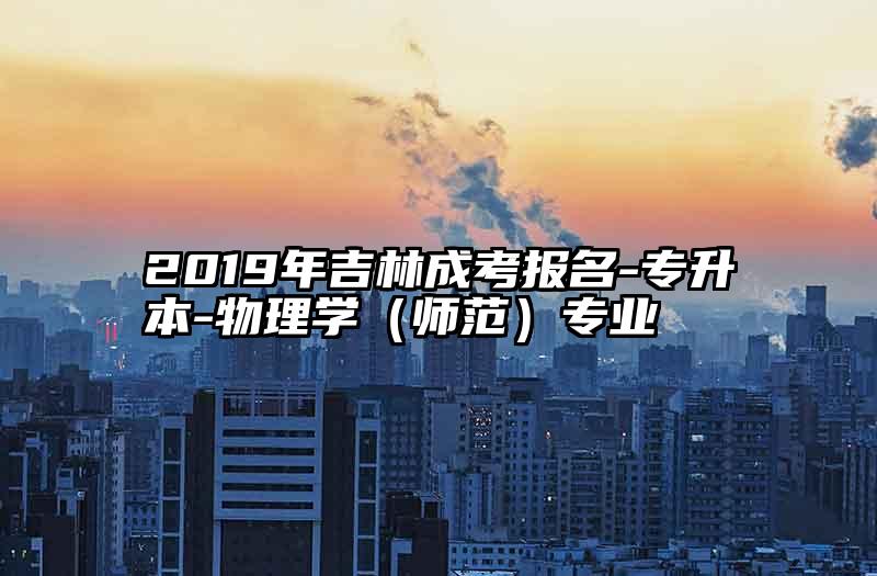 2019年吉林成考报名-专升本-物理学（师范）专业