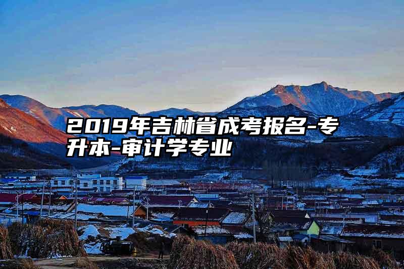2019年吉林省成考报名-专升本-审计学专业