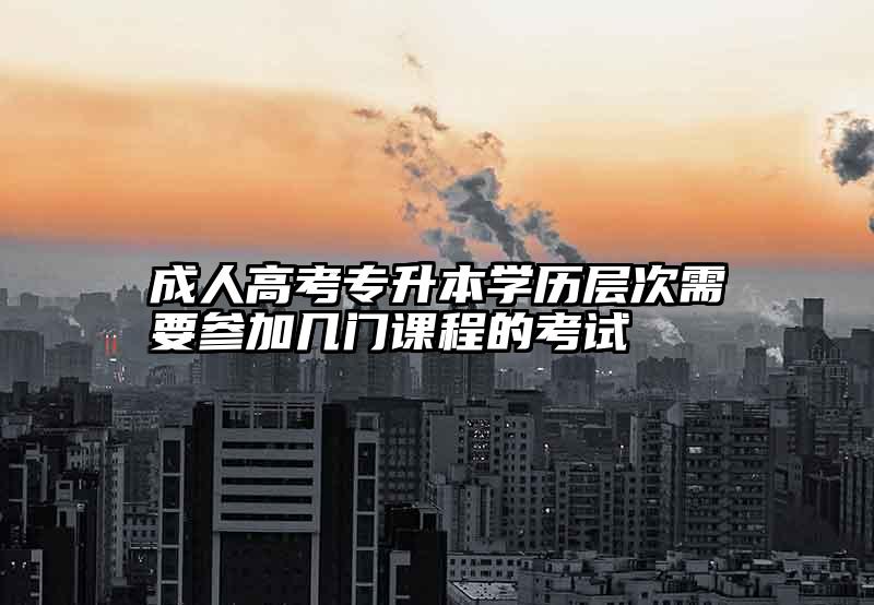 成人高考专升本学历层次需要参加几门课程的考试
