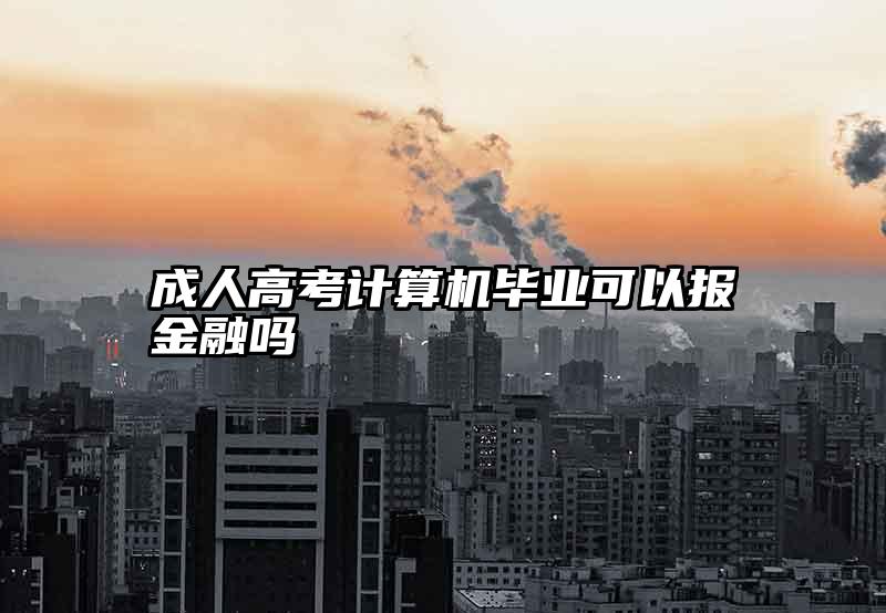 成人高考计算机毕业可以报金融吗