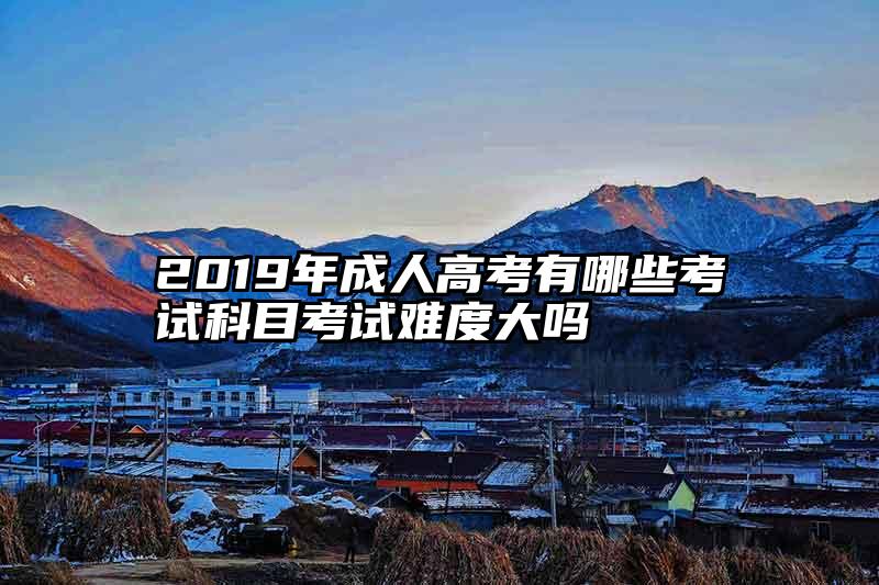 2019年成人高考有哪些考试科目考试难度大吗