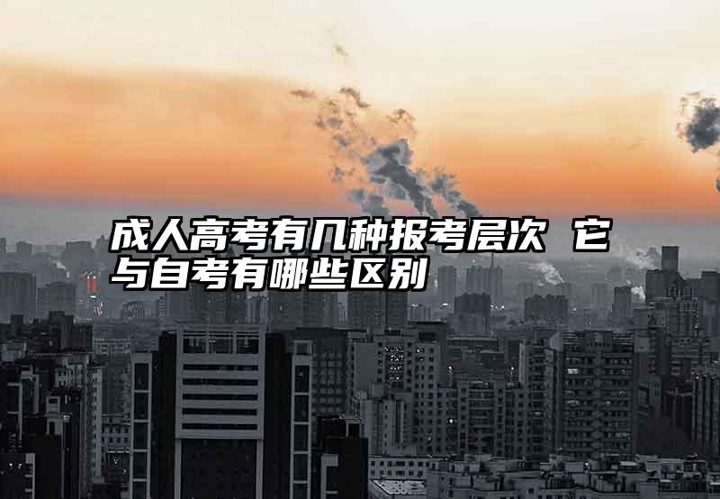 成人高考有几种报考层次 它与自考有哪些区别