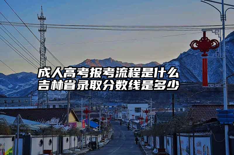 成人高考报考流程是什么  吉林省录取分数线是多少