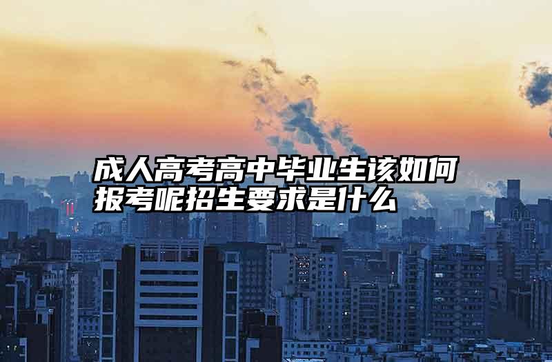 成人高考高中毕业生该如何报考呢招生要求是什么
