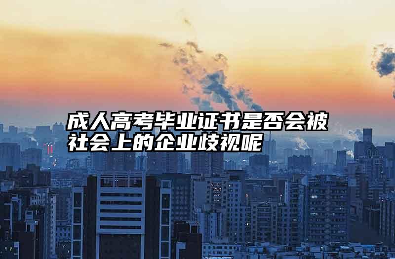 成人高考毕业证书是否会被社会上的企业歧视呢