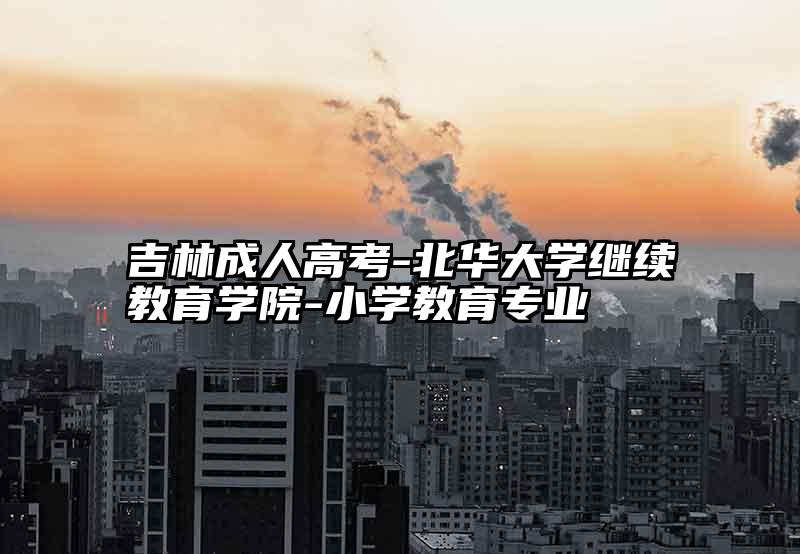 吉林成人高考-北华大学继续教育学院-小学教育专业