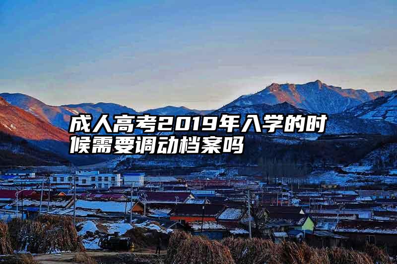 成人高考2019年入学的时候需要调动档案吗
