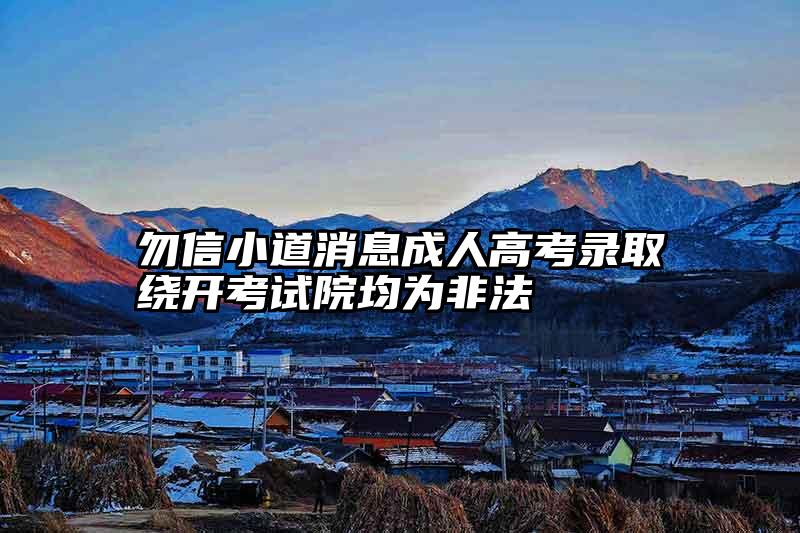 勿信小道消息成人高考录取绕开考试院均为非法