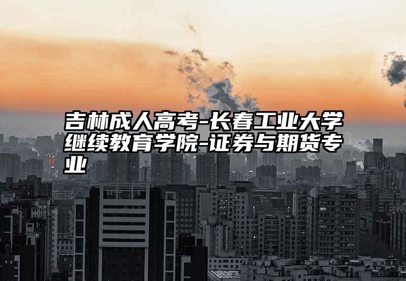 吉林成人高考-长春工业大学继续教育学院-证券与期货专业