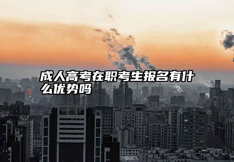 成人高考在职考生报名有什么优势吗